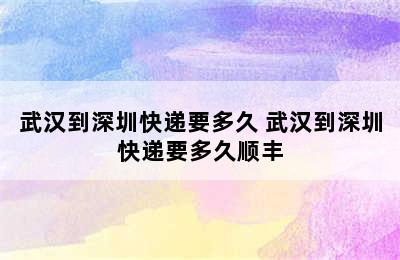 武汉到深圳快递要多久 武汉到深圳快递要多久顺丰